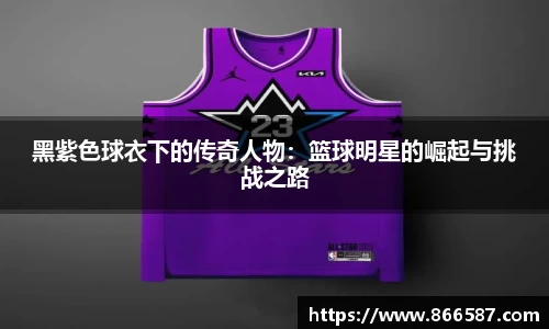 黑紫色球衣下的传奇人物：篮球明星的崛起与挑战之路