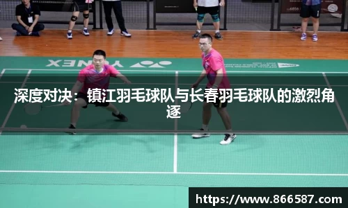 深度对决：镇江羽毛球队与长春羽毛球队的激烈角逐
