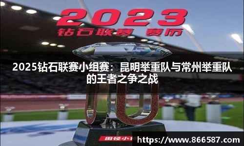 2025钻石联赛小组赛：昆明举重队与常州举重队的王者之争之战