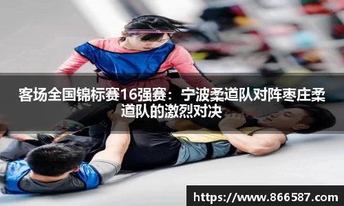 客场全国锦标赛16强赛：宁波柔道队对阵枣庄柔道队的激烈对决