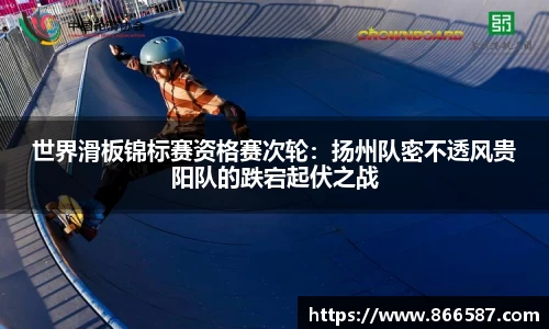 世界滑板锦标赛资格赛次轮：扬州队密不透风贵阳队的跌宕起伏之战