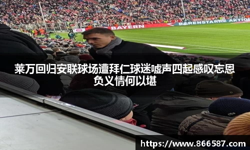 莱万回归安联球场遭拜仁球迷嘘声四起感叹忘恩负义情何以堪
