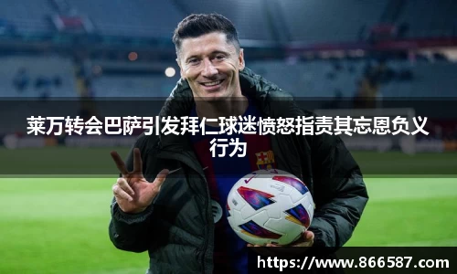 莱万转会巴萨引发拜仁球迷愤怒指责其忘恩负义行为