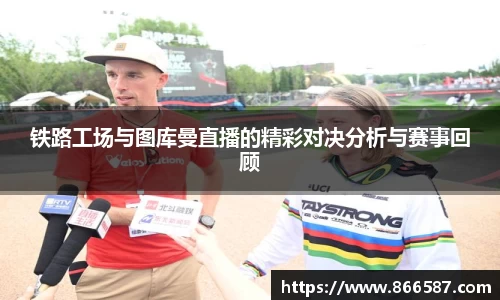 铁路工场与图库曼直播的精彩对决分析与赛事回顾