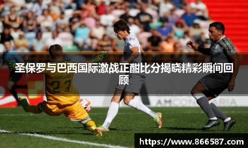 圣保罗与巴西国际激战正酣比分揭晓精彩瞬间回顾