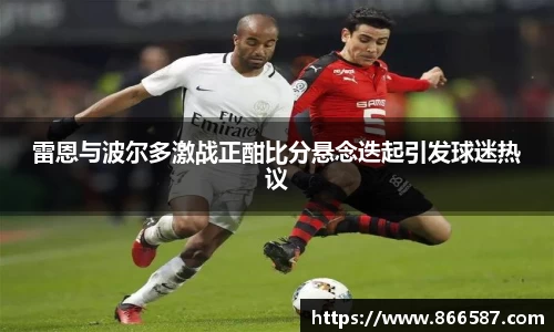 雷恩与波尔多激战正酣比分悬念迭起引发球迷热议